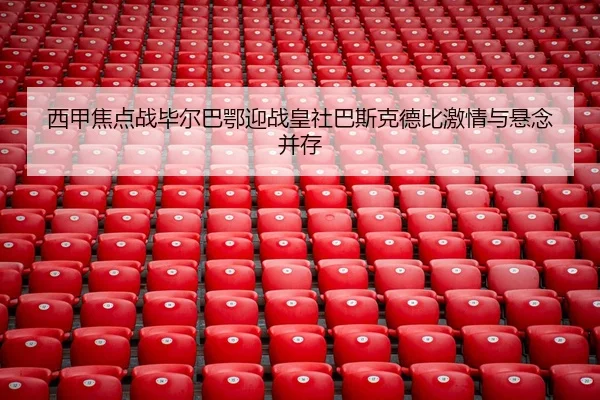 西甲焦点战毕尔巴鄂迎战皇社巴斯克德比激情与悬念并存